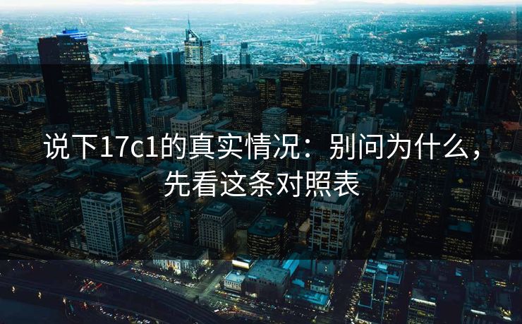 说下17c1的真实情况：别问为什么，先看这条对照表