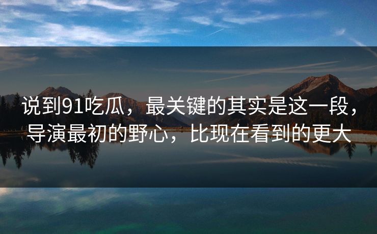 说到91吃瓜，最关键的其实是这一段，导演最初的野心，比现在看到的更大