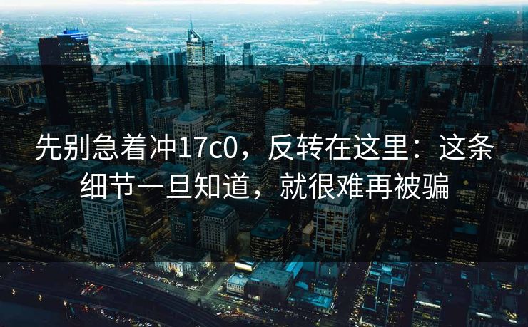 先别急着冲17c0，反转在这里：这条细节一旦知道，就很难再被骗