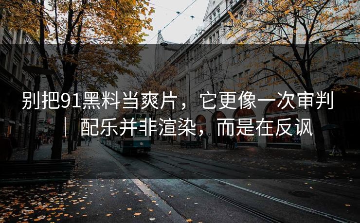 别把91黑料当爽片，它更像一次审判 ｜ 配乐并非渲染，而是在反讽