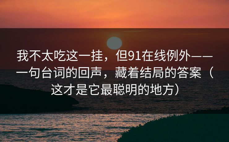 我不太吃这一挂，但91在线例外——一句台词的回声，藏着结局的答案（这才是它最聪明的地方）