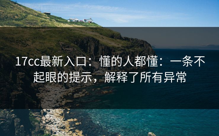 17cc最新入口：懂的人都懂：一条不起眼的提示，解释了所有异常