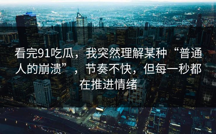 看完91吃瓜，我突然理解某种“普通人的崩溃”，节奏不快，但每一秒都在推进情绪