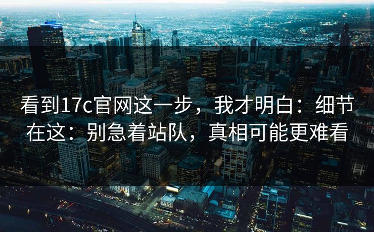 看到17c官网这一步，我才明白：细节在这：别急着站队，真相可能更难看
