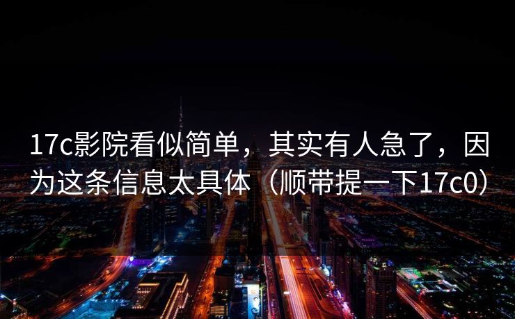 17c影院看似简单，其实有人急了，因为这条信息太具体（顺带提一下17c0）