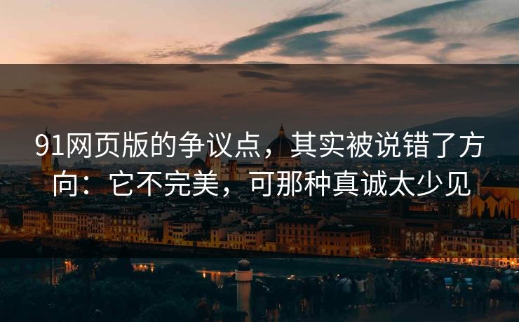 91网页版的争议点，其实被说错了方向：它不完美，可那种真诚太少见