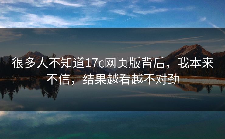 很多人不知道17c网页版背后，我本来不信，结果越看越不对劲