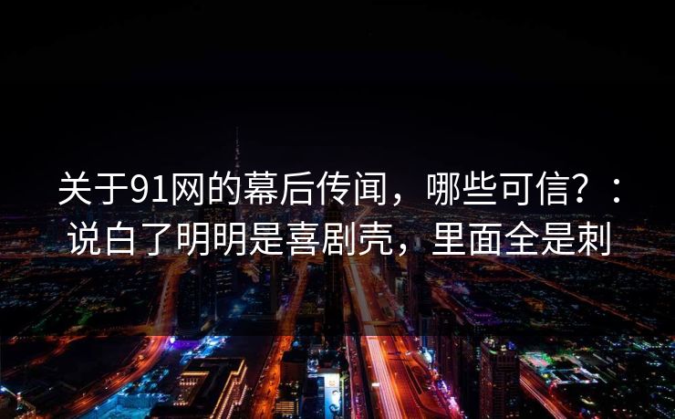 关于91网的幕后传闻，哪些可信？：说白了明明是喜剧壳，里面全是刺