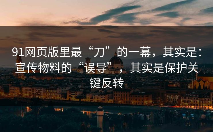 91网页版里最“刀”的一幕，其实是：宣传物料的“误导”，其实是保护关键反转