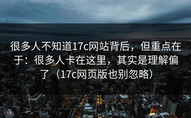 很多人不知道17c网站背后，但重点在于：很多人卡在这里，其实是理解偏了（17c网页版也别忽略）