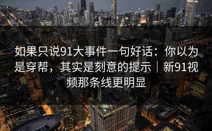 如果只说91大事件一句好话：你以为是穿帮，其实是刻意的提示｜新91视频那条线更明显