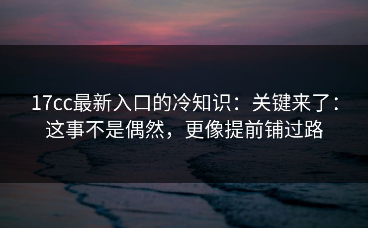 17cc最新入口的冷知识：关键来了：这事不是偶然，更像提前铺过路