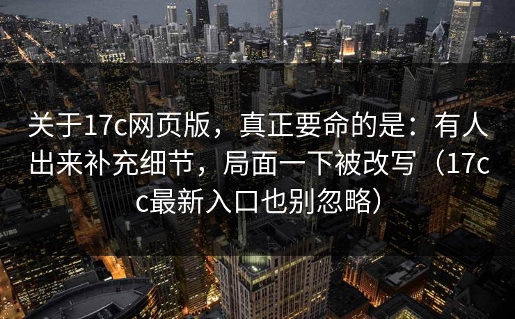关于17c网页版，真正要命的是：有人出来补充细节，局面一下被改写（17cc最新入口也别忽略）