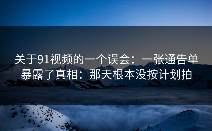关于91视频的一个误会：一张通告单暴露了真相：那天根本没按计划拍
