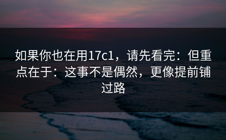 如果你也在用17c1，请先看完：但重点在于：这事不是偶然，更像提前铺过路