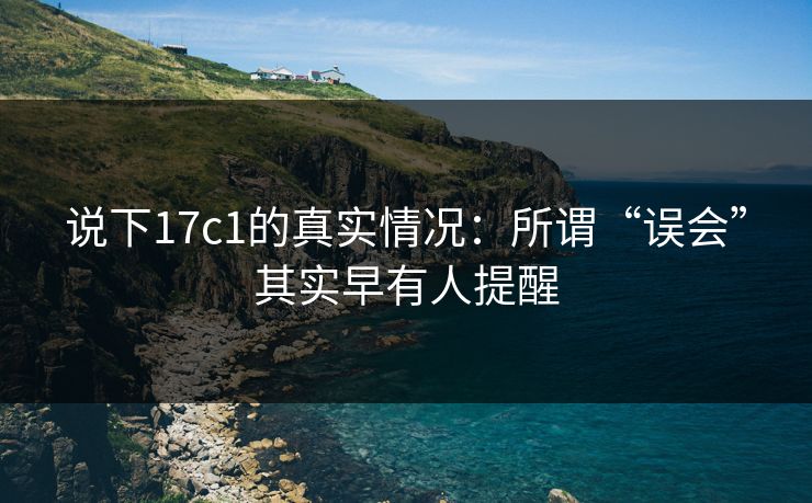 说下17c1的真实情况：所谓“误会”其实早有人提醒