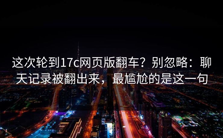 这次轮到17c网页版翻车？别忽略：聊天记录被翻出来，最尴尬的是这一句