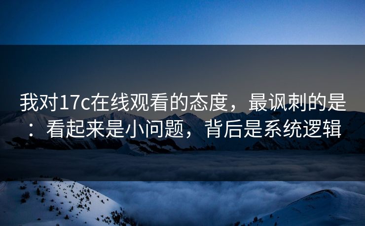 我对17c在线观看的态度，最讽刺的是：看起来是小问题，背后是系统逻辑