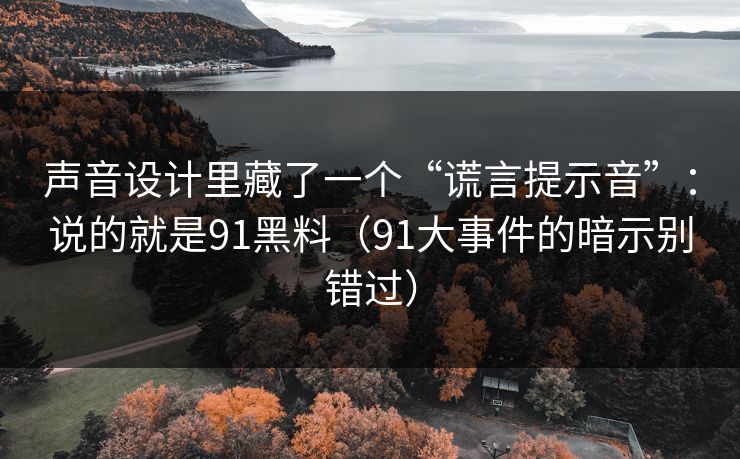 声音设计里藏了一个“谎言提示音”：说的就是91黑料（91大事件的暗示别错过）