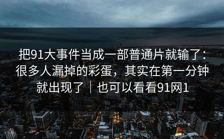 把91大事件当成一部普通片就输了：很多人漏掉的彩蛋，其实在第一分钟就出现了｜也可以看看91网1
