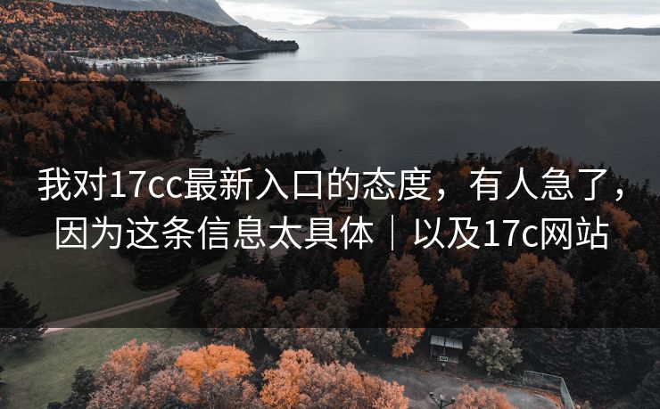 我对17cc最新入口的态度，有人急了，因为这条信息太具体｜以及17c网站
