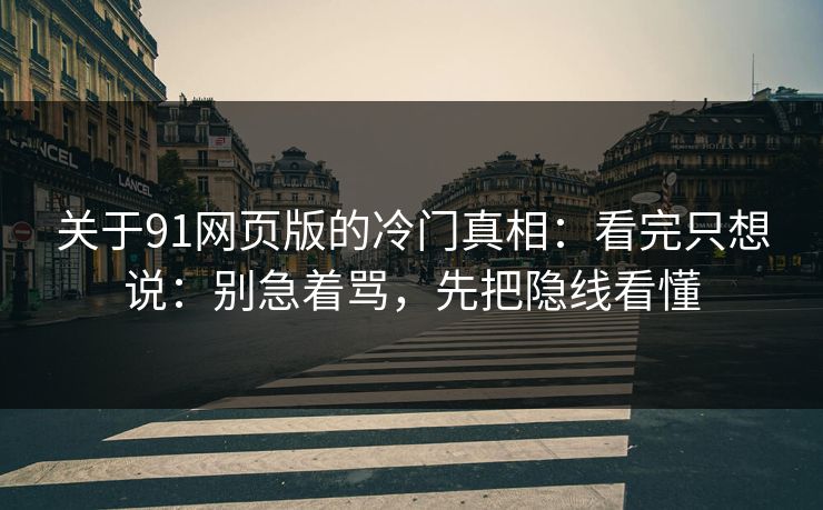 关于91网页版的冷门真相：看完只想说：别急着骂，先把隐线看懂