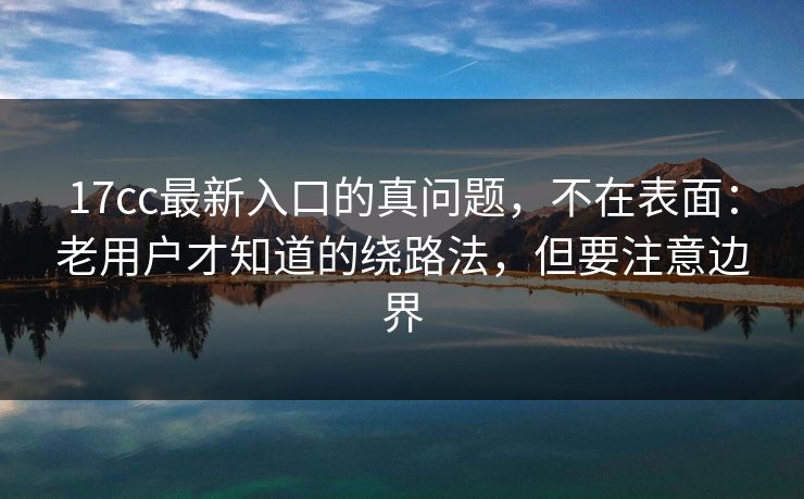 17cc最新入口的真问题，不在表面：老用户才知道的绕路法，但要注意边界