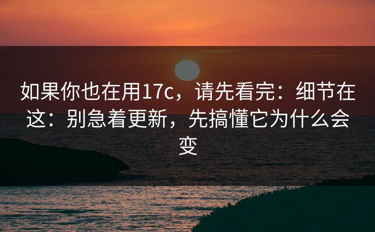 如果你也在用17c，请先看完：细节在这：别急着更新，先搞懂它为什么会变
