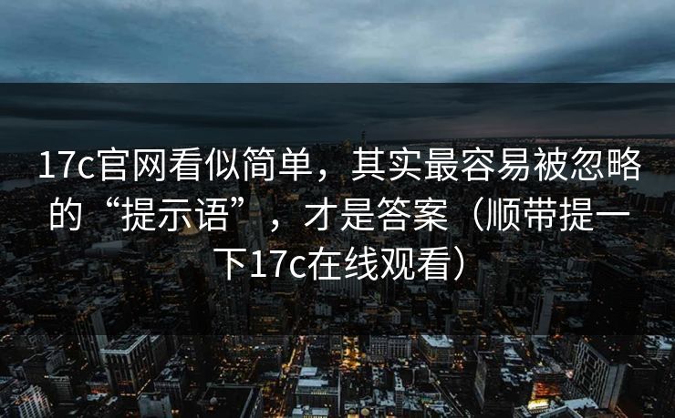 17c官网看似简单，其实最容易被忽略的“提示语”，才是答案（顺带提一下17c在线观看）