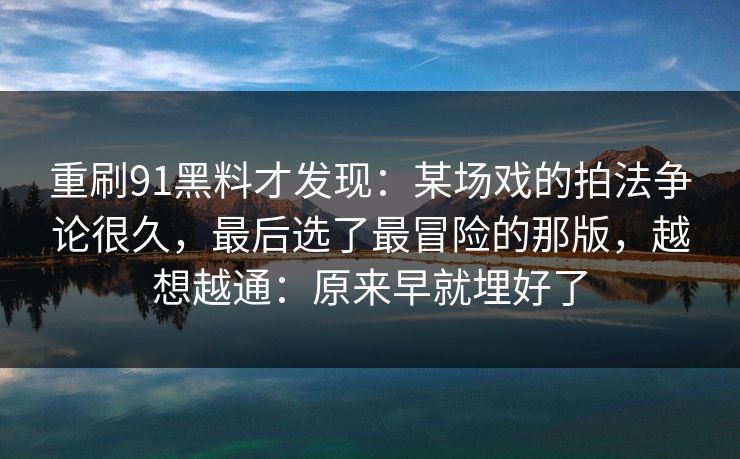 重刷91黑料才发现：某场戏的拍法争论很久，最后选了最冒险的那版，越想越通：原来早就埋好了