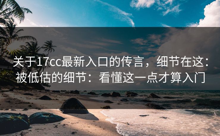 关于17cc最新入口的传言，细节在这：被低估的细节：看懂这一点才算入门
