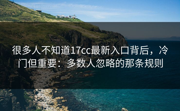 很多人不知道17cc最新入口背后，冷门但重要：多数人忽略的那条规则