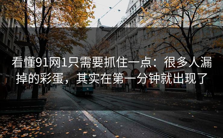 看懂91网1只需要抓住一点：很多人漏掉的彩蛋，其实在第一分钟就出现了