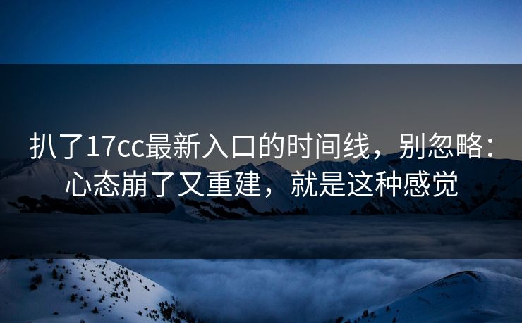 扒了17cc最新入口的时间线，别忽略：心态崩了又重建，就是这种感觉