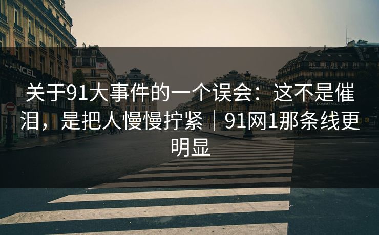 关于91大事件的一个误会：这不是催泪，是把人慢慢拧紧｜91网1那条线更明显