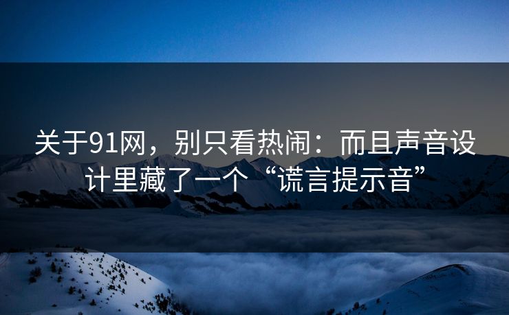 关于91网，别只看热闹：而且声音设计里藏了一个“谎言提示音”