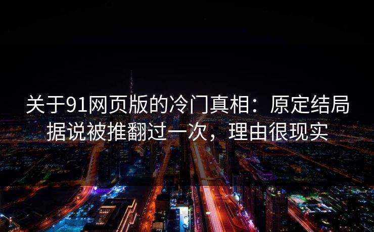 关于91网页版的冷门真相：原定结局据说被推翻过一次，理由很现实