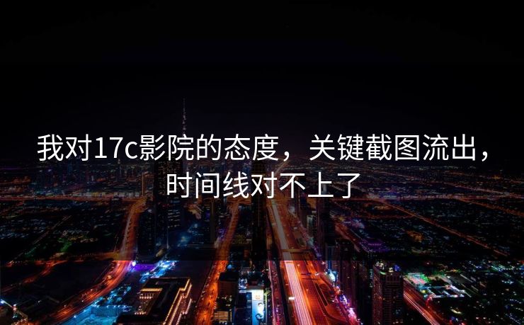 我对17c影院的态度，关键截图流出，时间线对不上了