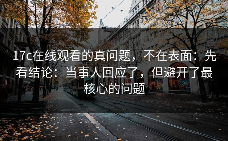 17c在线观看的真问题，不在表面：先看结论：当事人回应了，但避开了最核心的问题