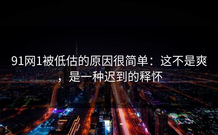 91网1被低估的原因很简单：这不是爽，是一种迟到的释怀