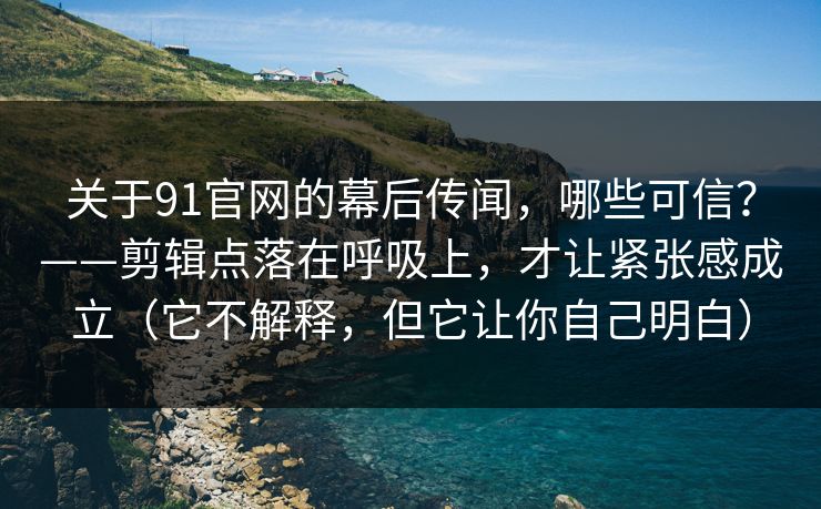 关于91官网的幕后传闻，哪些可信？——剪辑点落在呼吸上，才让紧张感成立（它不解释，但它让你自己明白）