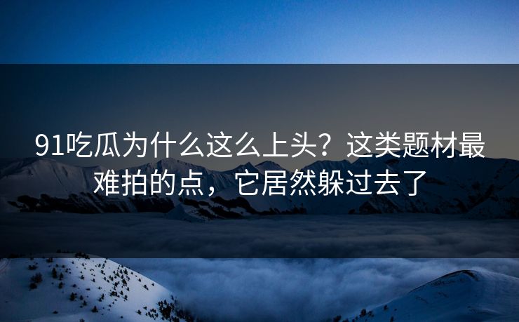 91吃瓜为什么这么上头？这类题材最难拍的点，它居然躲过去了