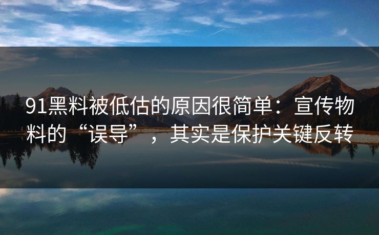 91黑料被低估的原因很简单：宣传物料的“误导”，其实是保护关键反转