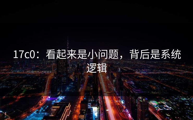 17c0：看起来是小问题，背后是系统逻辑