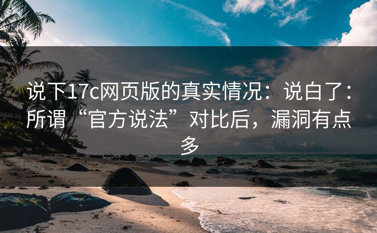 说下17c网页版的真实情况：说白了：所谓“官方说法”对比后，漏洞有点多