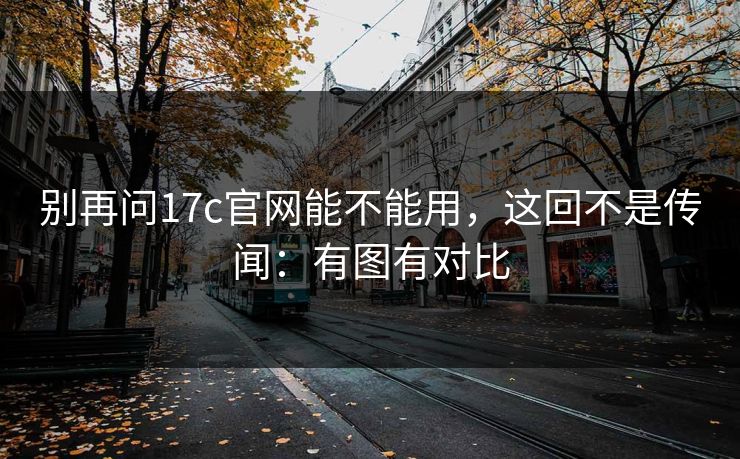 别再问17c官网能不能用，这回不是传闻：有图有对比