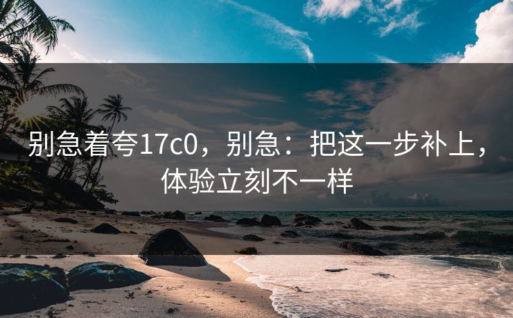别急着夸17c0,别急:把这一步补上,体验立刻不一样 别急着夸17c0,别急:把这一步补上,体验立刻不一样
