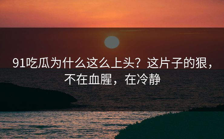 91吃瓜为什么这么上头？这片子的狠，不在血腥，在冷静
