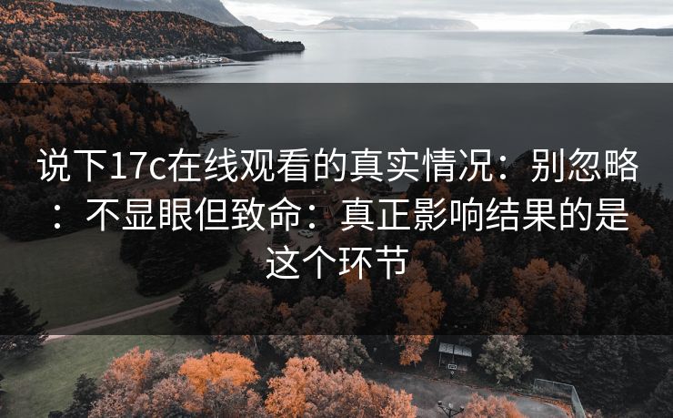 说下17c在线观看的真实情况：别忽略：不显眼但致命：真正影响结果的是这个环节