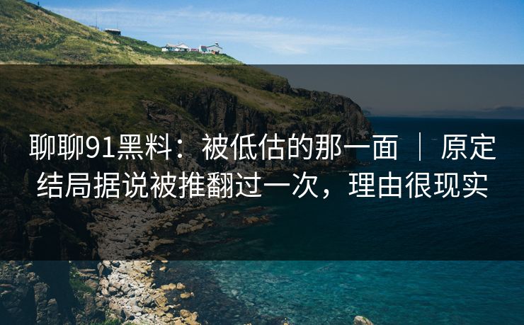 聊聊91黑料:被低估的那一面 | 原定结局据说被推翻过一次,理由很现实 聊聊91黑料:被低估的那一面 | 原定结局据说被推翻过一次,理由很现实